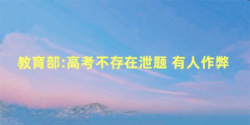 教育部:高考不存在泄题 有人作弊